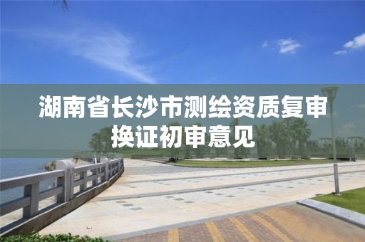 湖南省長沙市測繪資質復審換證初審意見