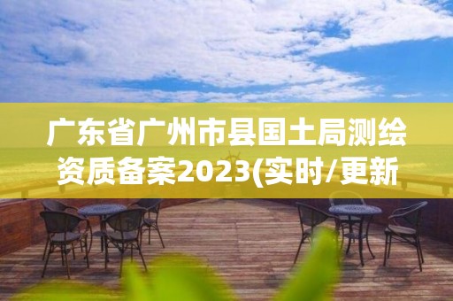 廣東省廣州市縣國土局測繪資質備案2023(實時/更新中)