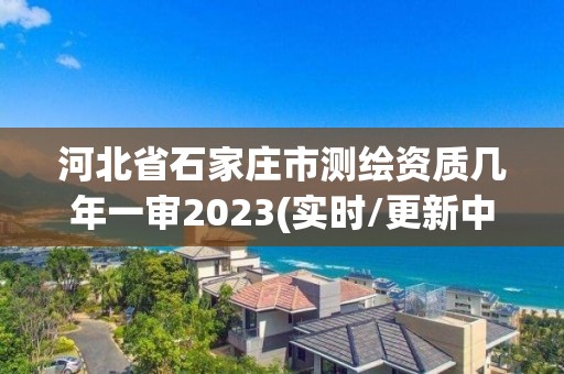 河北省石家莊市測(cè)繪資質(zhì)幾年一審2023(實(shí)時(shí)/更新中)