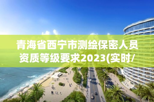 青海省西寧市測繪保密人員資質等級要求2023(實時/更新中)