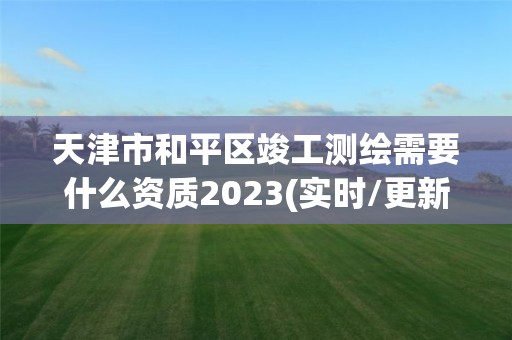 天津市和平區竣工測繪需要什么資質2023(實時/更新中)