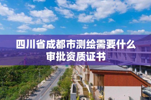 四川省成都市測繪需要什么審批資質(zhì)證書