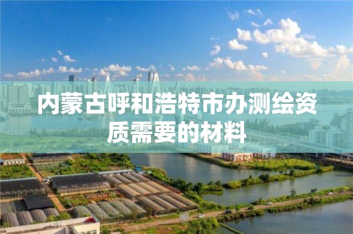 內蒙古呼和浩特市辦測繪資質需要的材料