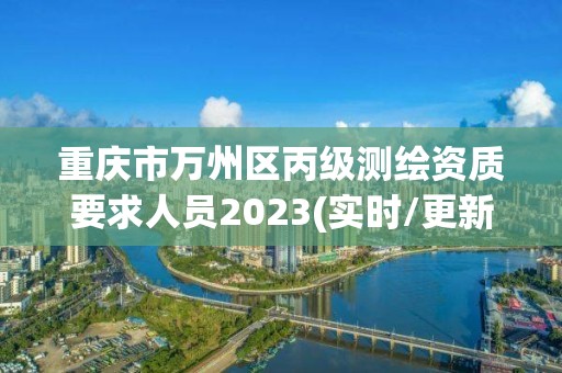 重慶市萬州區(qū)丙級測繪資質(zhì)要求人員2023(實時/更新中)