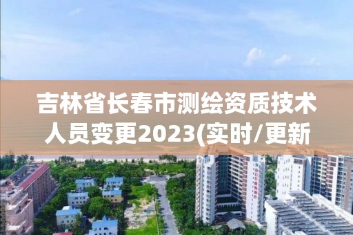 吉林省長春市測繪資質技術人員變更2023(實時/更新中)