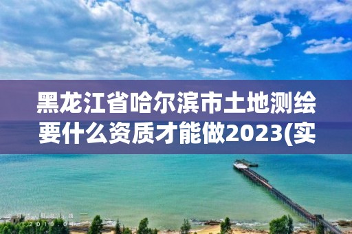 黑龍江省哈爾濱市土地測繪要什么資質(zhì)才能做2023(實(shí)時(shí)/更新中)