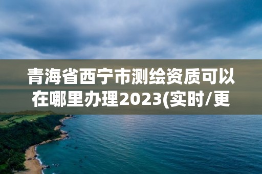 青海省西寧市測繪資質(zhì)可以在哪里辦理2023(實時/更新中)