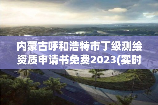 內蒙古呼和浩特市丁級測繪資質申請書免費2023(實時/更新中)