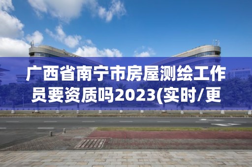 廣西省南寧市房屋測繪工作員要資質(zhì)嗎2023(實(shí)時/更新中)