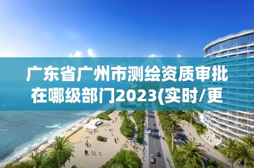 廣東省廣州市測繪資質審批在哪級部門2023(實時/更新中)