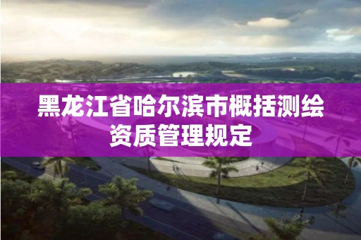 黑龍江省哈爾濱市概括測繪資質管理規定