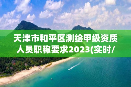 天津市和平區測繪甲級資質人員職稱要求2023(實時/更新中)