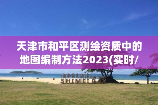 天津市和平區(qū)測繪資質中的地圖編制方法2023(實時/更新中)