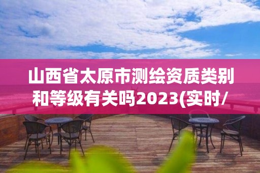 山西省太原市測繪資質類別和等級有關嗎2023(實時/更新中)