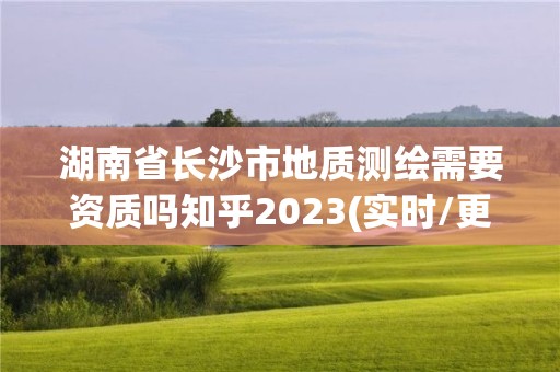 湖南省長沙市地質(zhì)測繪需要資質(zhì)嗎知乎2023(實時/更新中)