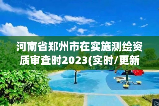 河南省鄭州市在實施測繪資質審查時2023(實時/更新中)