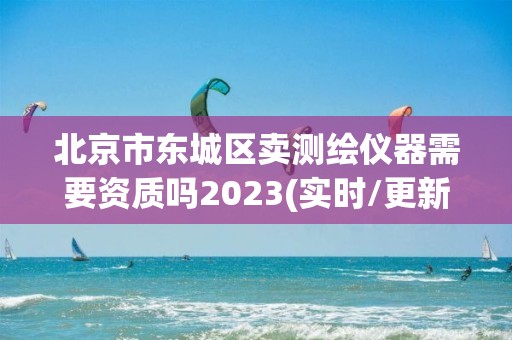 北京市東城區(qū)賣測(cè)繪儀器需要資質(zhì)嗎2023(實(shí)時(shí)/更新中)