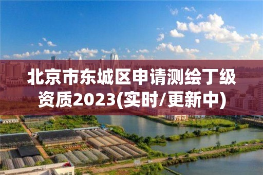 北京市東城區申請測繪丁級資質2023(實時/更新中)