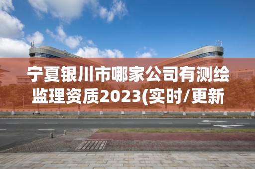 寧夏銀川市哪家公司有測繪監理資質2023(實時/更新中)