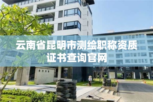 云南省昆明市測繪職稱資質證書查詢官網