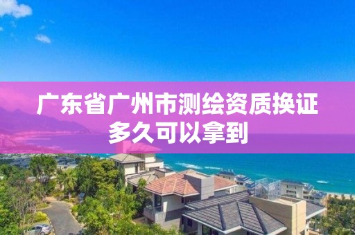 廣東省廣州市測繪資質換證多久可以拿到