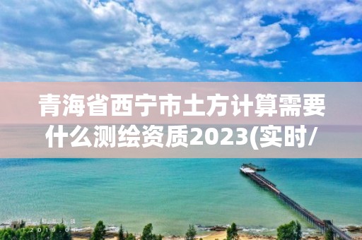 青海省西寧市土方計算需要什么測繪資質2023(實時/更新中)