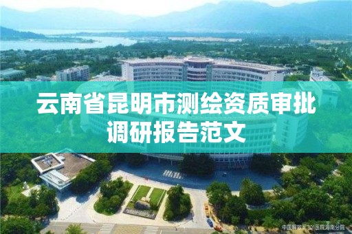 云南省昆明市測繪資質審批調研報告范文