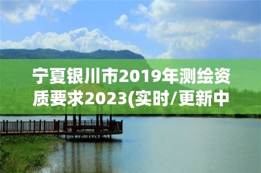 寧夏銀川市2019年測繪資質要求2023(實時/更新中)