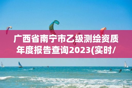 廣西省南寧市乙級測繪資質年度報告查詢2023(實時/更新中)