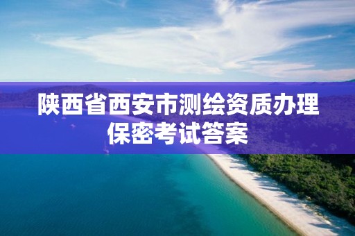 陜西省西安市測繪資質辦理保密考試答案