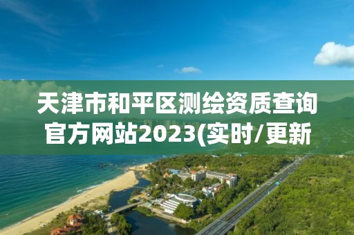 天津市和平區(qū)測繪資質(zhì)查詢官方網(wǎng)站2023(實(shí)時/更新中)