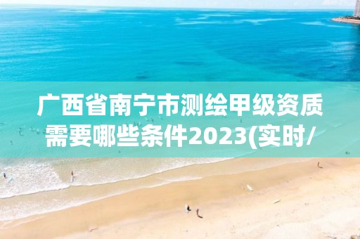 廣西省南寧市測繪甲級資質需要哪些條件2023(實時/更新中)