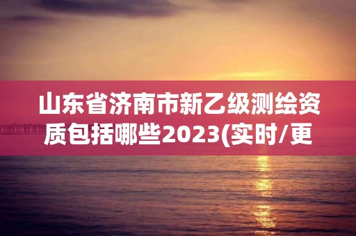 山東省濟(jì)南市新乙級(jí)測(cè)繪資質(zhì)包括哪些2023(實(shí)時(shí)/更新中)