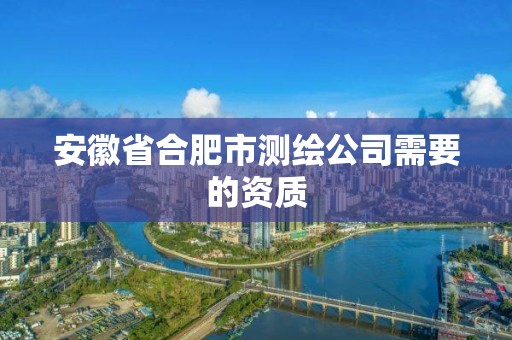 安徽省合肥市測繪公司需要的資質(zhì)