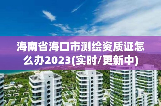 海南省?？谑袦y繪資質證怎么辦2023(實時/更新中)