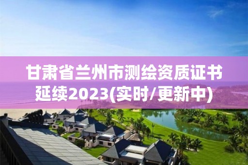 甘肅省蘭州市測繪資質證書延續2023(實時/更新中)