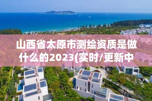 山西省太原市測繪資質(zhì)是做什么的2023(實(shí)時(shí)/更新中)