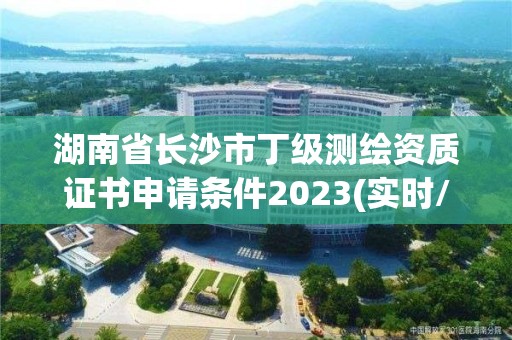 湖南省長沙市丁級測繪資質證書申請條件2023(實時/更新中)