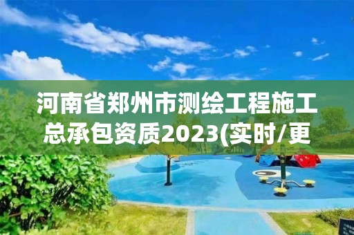 河南省鄭州市測繪工程施工總承包資質2023(實時/更新中)