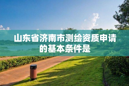 山東省濟南市測繪資質申請的基本條件是