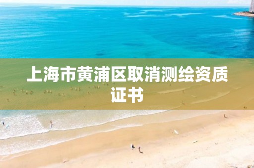 上海市黃浦區(qū)取消測繪資質(zhì)證書