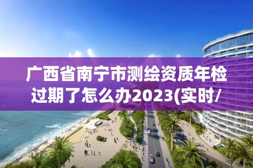 廣西省南寧市測繪資質年檢過期了怎么辦2023(實時/更新中)