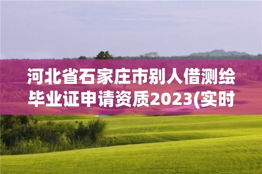 河北省石家莊市別人借測繪畢業(yè)證申請資質(zhì)2023(實時/更新中)