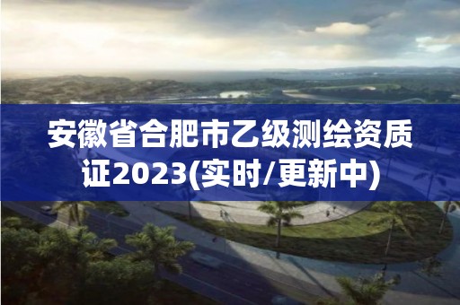 安徽省合肥市乙級測繪資質證2023(實時/更新中)