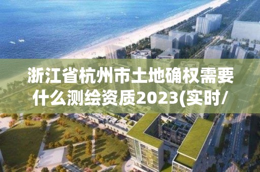 浙江省杭州市土地確權(quán)需要什么測(cè)繪資質(zhì)2023(實(shí)時(shí)/更新中)