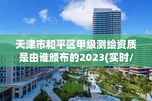 天津市和平區甲級測繪資質是由誰頒布的2023(實時/更新中)