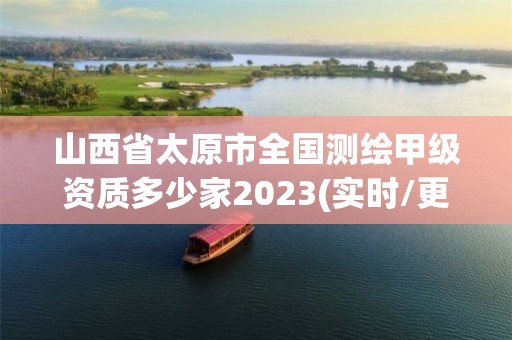 山西省太原市全國測繪甲級資質多少家2023(實時/更新中)