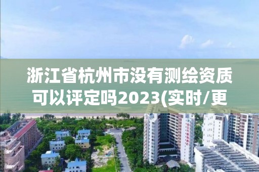 浙江省杭州市沒有測繪資質可以評定嗎2023(實時/更新中)