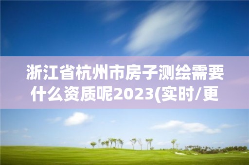 浙江省杭州市房子測(cè)繪需要什么資質(zhì)呢2023(實(shí)時(shí)/更新中)