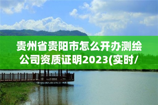 貴州省貴陽市怎么開辦測繪公司資質證明2023(實時/更新中)